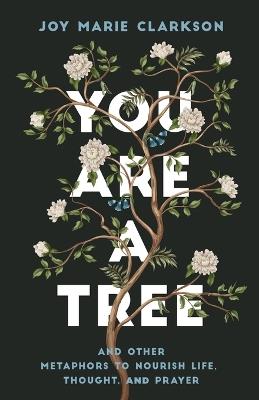 You Are a Tree: And Other Metaphors to Nourish Life, Thought, and Prayer - Joy Marie Clarkson - cover