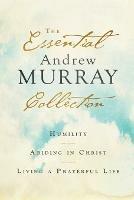 The Essential Andrew Murray Collection – Humility, Abiding in Christ, Living a Prayerful Life