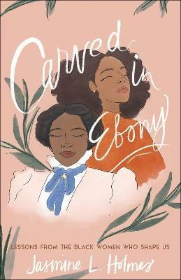 Carved in Ebony - Lessons from the Black Women Who Shape Us - Jasmine L. Holmes,Karen Ellis - cover