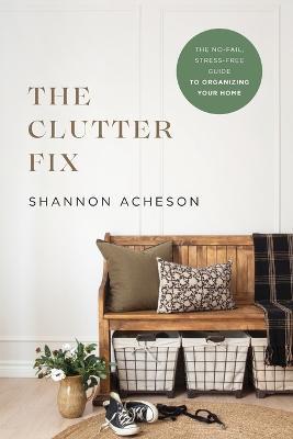 The Clutter Fix - The No-Fail, Stress-Free Guide to Organizing Your Home - Shannon Acheson - cover
