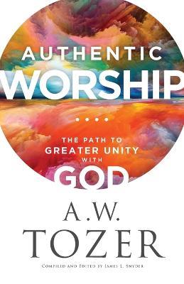 Authentic Worship - The Path to Greater Unity with God - A.w. Tozer,James L. Snyder - cover