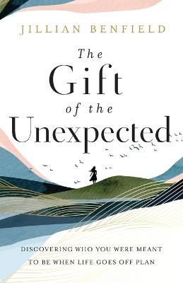 The Gift of the Unexpected - Discovering Who You Were Meant to Be When Life Goes Off Plan - Jillian Benfield - cover