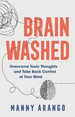 Brain Washed - Overcome Toxic Thoughts and Take Back Control of Your Mind - Manny Arango - cover