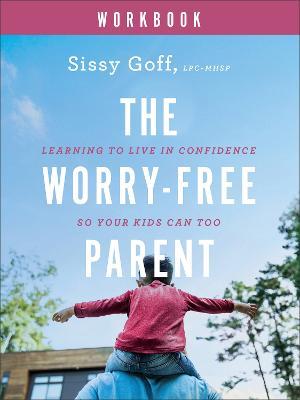 The Worry–Free Parent Workbook – Learning to Live in Confidence So Your Kids Can Too - Sissy Goff - cover