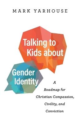 Talking to Kids about Gender Identity – A Roadmap for Christian Compassion, Civility, and Conviction - Mark Yarhouse - cover