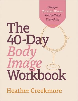 The 40–Day Body Image Workbook – Hope for Christian Women Who`ve Tried Everything - Heather Creekmore - cover