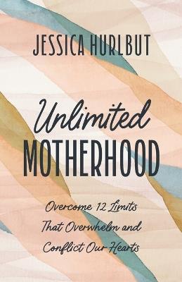 Unlimited Motherhood: Overcome 12 Limits That Overwhelm and Conflict Our Hearts - Jessica Hurlbut - cover
