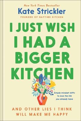 I Just Wish I Had a Bigger Kitchen: And Other Lies I Think Will Make Me Happy - Kate Strickler - cover