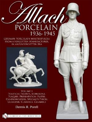 Allach Porcelain 1936-1945: Vol 1: Political Figures, Moriskens, Plaques, Presentation Plates, Candleholders, Specialty Pieces, Germanic Ceramics, Cer - Dennis R. Porell - cover