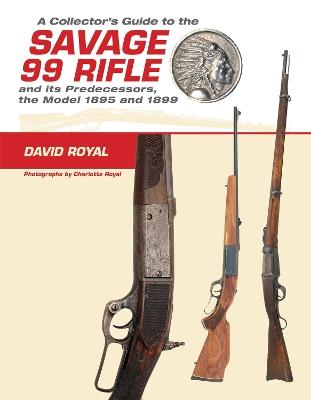 A Collector's Guide to the Savage 99 Rifle and its Predecessors, the Model 1895 and 1899 - David Royal - cover
