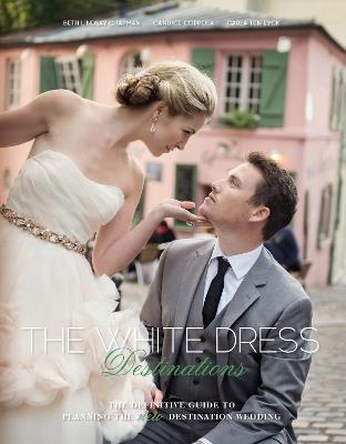 The White Dress Destinations: The Definitive Guide to Planning the New Destination Wedding - Beth Chapman,Candice Coppola,Carla Ten Eyck - cover