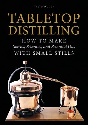 Tabletop Distilling: How to Make Spirits, Essences, and Essential Oils with Small Stills - Kai Möller - cover