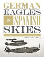 German Eagles in Spanish Skies: The Messerschmitt Bf 109 in Service with the Legion Condor during the Spanish Civil War, 1936–39