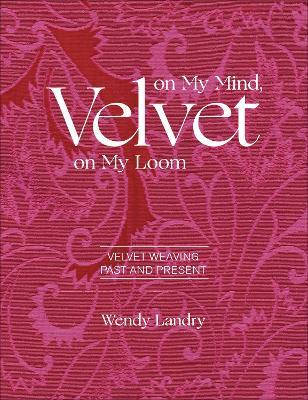 Velvet on My Mind, Velvet on My Loom: Velvet Weaving Past & Present - Wendy Landry - cover