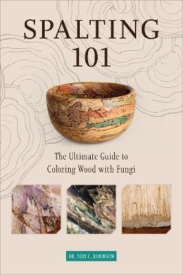 Spalting 101: The Ultimate Guide to Coloring Wood with Fungi - Dr. Seri C. Robinson - cover