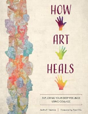 How Art Heals: Exploring Your Deep Feelings Using Collage - Andra F. Stanton - cover