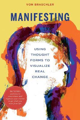 Manifesting: Using Thought Forms to Visualize Real Change - Von Braschler - cover
