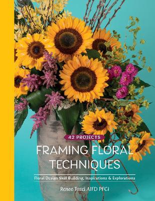Framing Floral Techniques: Floral Design Skill Building, Inspirations & Explorations - Renee Tucci - cover