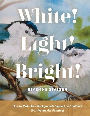 White! Light! Bright!: How to Make Your Backgrounds Support and Enhance Your Watercolor Paintings - Bivenne Harvey Staiger - cover