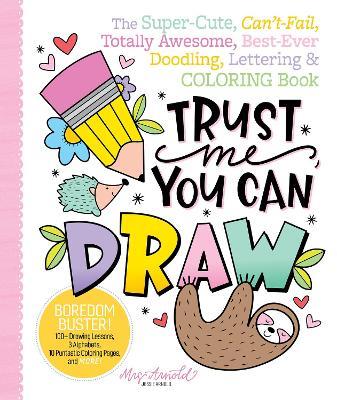 Trust Me, You Can Draw: The Super-Cute, Can't-Fail, Totally Awesome, Best-Ever Doodling, Lettering & Coloring Book - Jessie Arnold - cover