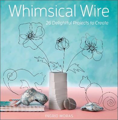 Whimsical Wire: 26 Delightful Projects to Create - Ingrid Moras - cover