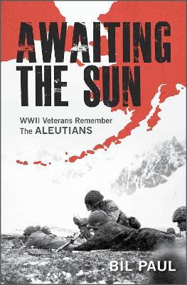 Awaiting the Sun: WWII Veterans Remember the Aleutians - Bil Paul - cover