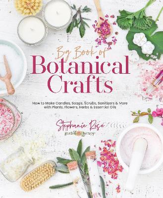 Big Book of Botanical Crafts: How to Make Candles, Soaps, Scrubs, Sanitizers & More with Plants, Flowers, Herbs & Essential Oils - Stephanie Rose - cover