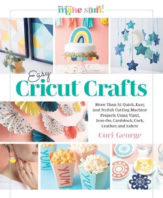 Easy Cricut® Crafts: More Than 35 Quick, Easy, and Stylish Cutting Machine Projects Using Vinyl, Iron-On, Cardstock, Cork, Leather, and Fabric - Cori George - cover