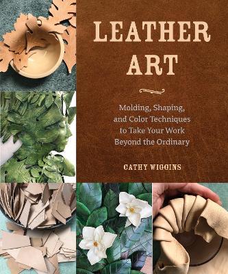 Leather Art: Molding, Shaping, and Color Techniques to Take Your Work Beyond the Ordinary - Cathy Wiggins - cover