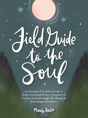 Field Guide to the Soul: An Inspired Activity Book to Help You Find Peace, Purpose & Connection through the Magical Teachings of Nature - Mandy Ford - cover