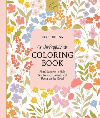 On the Bright Side Coloring Book: Floral Patterns to Help You Relax, Unwind, and Focus on the Good - Elyse Burns - cover