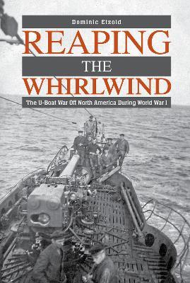 Reaping the Whirlwind: The U-boat War off North America during World War I - Dominic Etzold - cover
