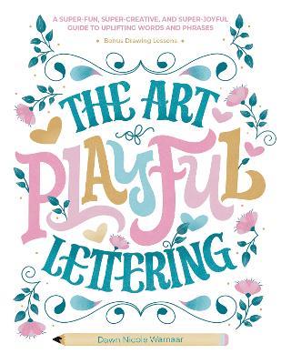 The Art of Playful Lettering: A Super-Fun, Super-Creative, and Super-Joyful Guide to Uplifting Words and Phrases - Includes Bonus Drawing Lessons - Dawn Nicole Warnaar - cover