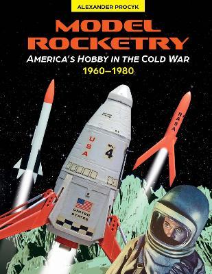 Model Rocketry: America’s Hobby in the Cold War 1960–1980 - Alexander Procyk - cover