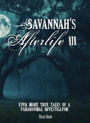 Savannah's Afterlife III: Even More True Tales of a Paranormal Investigator - Ryan Dunn - cover