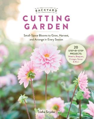 Backyard Cutting Garden: Small-Space Blooms to Grow, Harvest, and Arrange in Every Season - Trisha Snyder - cover