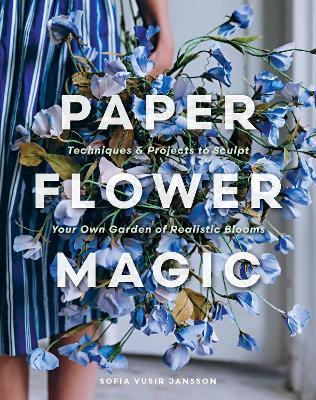 Paper Flower Magic: Techniques & Projects to Sculpt Your Own Garden of Realistic Blooms - Sofia Vusir Jansson - cover