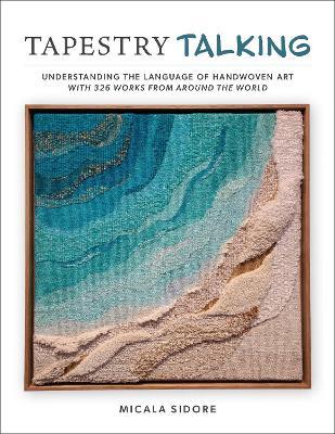Tapestry Talking: Understanding the Language of Handwoven Art with 326 Works from Around the World - Micala Sidore - cover