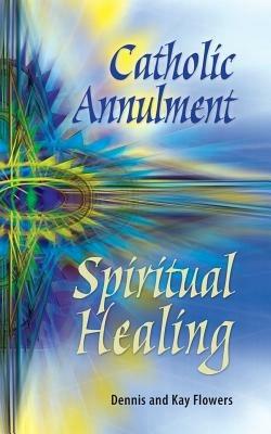 Catholic Annulment, Spiritual Healing - Dennis Flowers,Kay Flowers,Kay Flowers - cover