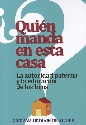 Quien Manda en Esta Casa?: La Autoridad, Tu Conyuge y Tus Hijos = Who Rules This House? - Adriana Urdiain de Alanis - cover