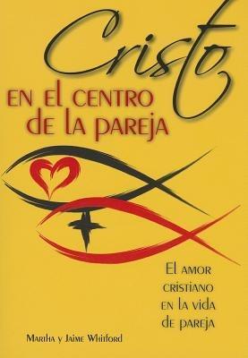 Cristo En El Centro de la Pareja: El Amor Cristiano En La Vida de Pareja - Jaime Y Martha Whitford - cover