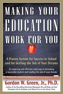 Making Your Education Work for You: A Proven System for Success in School and for Getting the Job of Your Dreams - Gordon W Green - cover