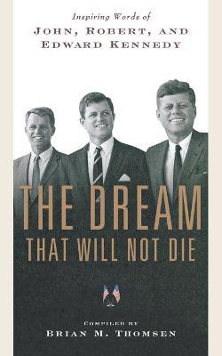 The Dream That Will Not Die: Inspiring Words of John, Robert, and Edward Kennedy - Brian M Thomsen - cover
