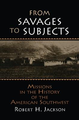 From Savages to Subjects: Missions in the History of the American Southwest - Robert H. Jackson - cover