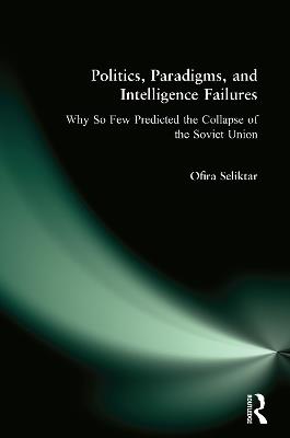 Politics, Paradigms, and Intelligence Failures: Why So Few Predicted the Collapse of the Soviet Union - Ofira Seliktar - cover