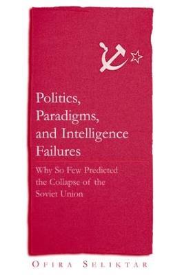 Politics, Paradigms, and Intelligence Failures: Why So Few Predicted the Collapse of the Soviet Union - Ofira Seliktar - cover
