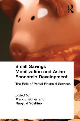 Small Savings Mobilization and Asian Economic Development: The Role of Postal Financial Services - Mark J. Scher,Naoyuki Yoshino - cover
