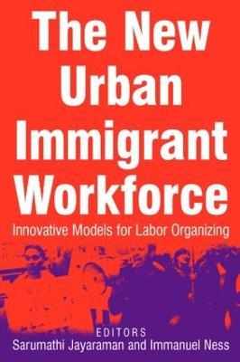 The New Urban Immigrant Workforce: Innovative Models for Labor Organizing - Sarumathi Jayaraman,Immanuel Ness - cover