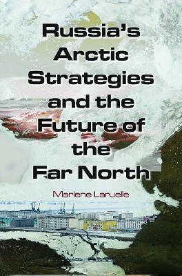 Russia's Arctic Strategies and the Future of the Far North - Marlene Laruelle - cover