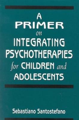 A Primer on Integrating Psychotherapies for Children and Adolescents - Sebastiano Santostefano - cover